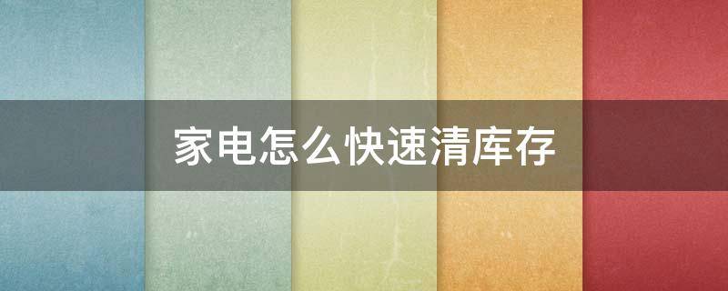 家电怎么快速清库存（家电怎么快速清库存的东西）