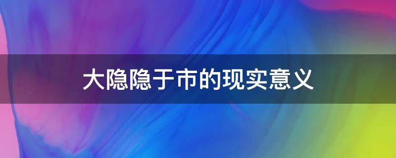 大隐隐于市的现实意义（大隐隐于市的感悟）