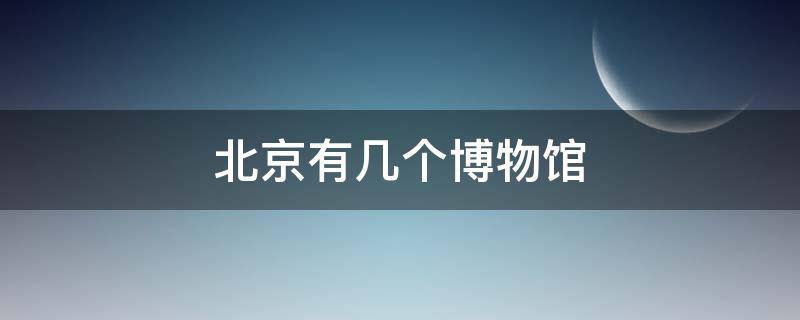 北京有几个博物馆（北京有几个博物馆都有哪些博物馆）