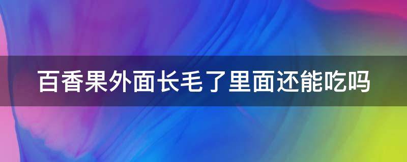百香果外面长毛了里面还能吃吗（百香果外面长毛了里面还能吃吗视频）