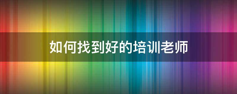 如何找到好的培训老师 找培训老师都在哪找