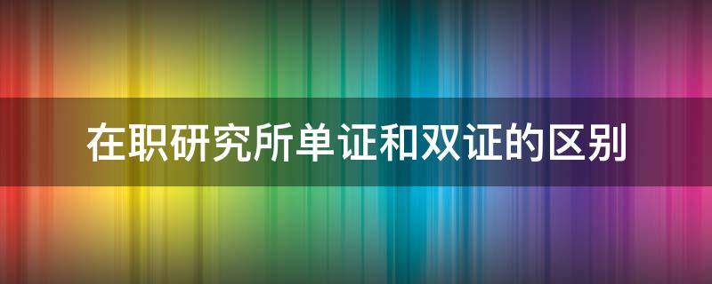 在职研究所单证和双证的区别 在职研究所单证和双证的区别在哪