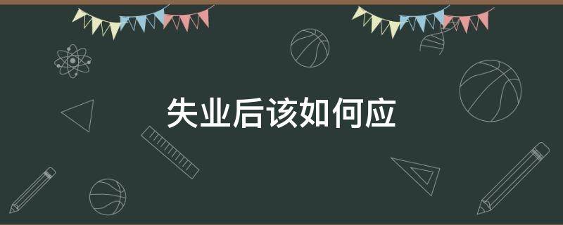 失业后该如何应（失业后该如何应对自己）