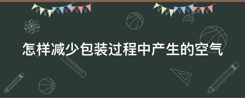 怎样减少包装过程中产生的空气 怎样减少包装过程中产生的空气污染问题
