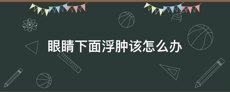 眼睛下面浮肿该怎么办 眼睛下面浮肿该怎么办吃什么药