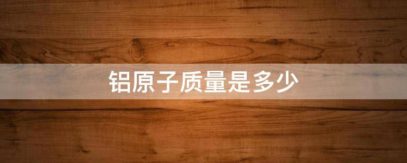 铝原子质量是多少（铝原子的质子数是多少?）