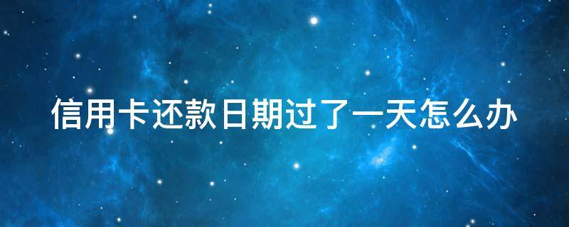 信用卡还款日期过了一天怎么办（信用卡还款日期过了一天怎么办呢）