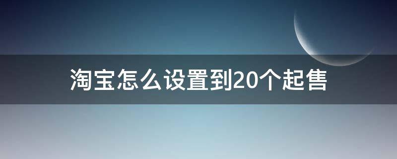 淘宝怎么设置到20个起售 淘宝怎么设置到20个起售状态