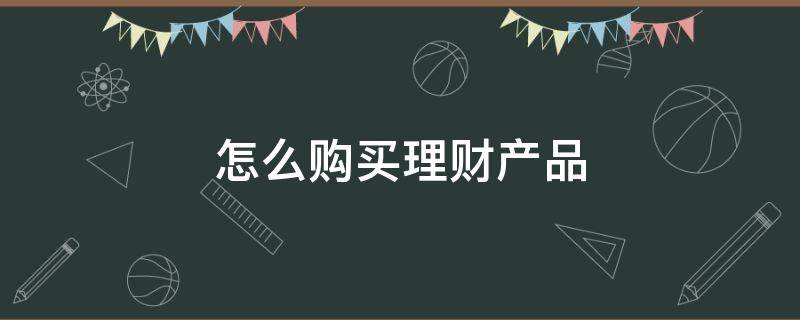 怎么购买理财产品（怎么购买理财产品最安全）