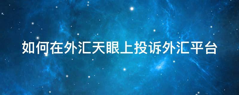 如何在外汇天眼上投诉外汇平台（在外汇天眼曝光有用吗）