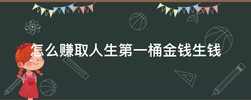 怎么赚取人生第一桶金钱生钱（如何赚到人生的第一桶金钱）