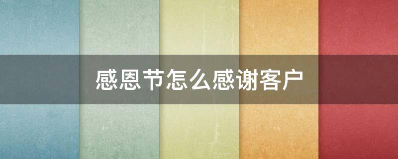 感恩节怎么感谢客户（感恩节怎么感谢客户送的礼物）