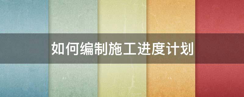 如何编制施工进度计划（如何编制施工进度计划表）