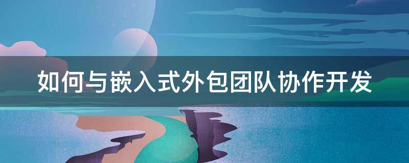 如何与嵌入式外包团队协作开发 嵌入式外包公司到底值不值得去