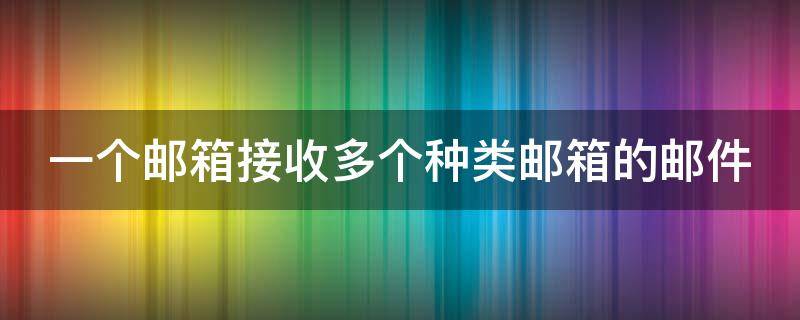 一个邮箱接收多个种类邮箱的邮件（一个邮箱接收多个种类邮箱的邮件怎么设置）