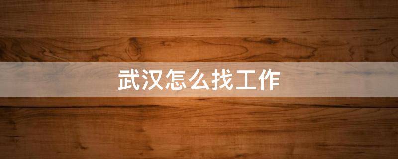 武汉怎么找工作（武汉找工作一般哪里找）