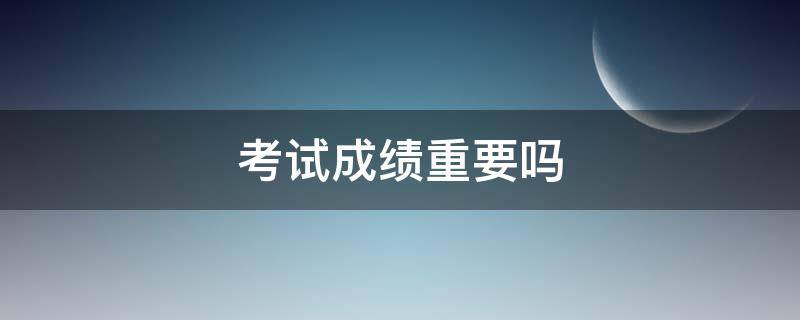 考试成绩重要吗 考试成绩重要吗的英语辩论作文