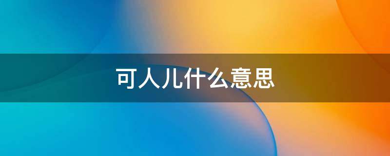 可人儿什么意思 可人儿是什么