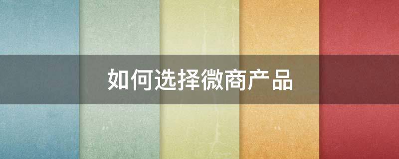 如何选择微商产品 如何选择微商产品类目