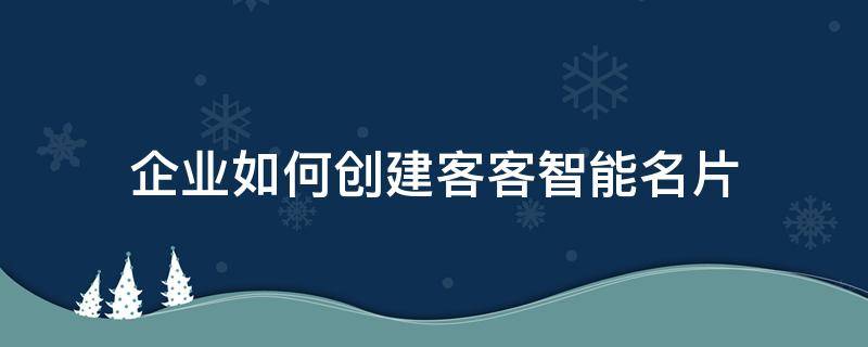 企业如何创建客客智能名片 企业如何创建客客智能名片文件