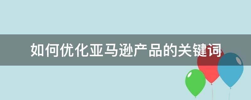 如何优化亚马逊产品的关键词（亚马逊平台如何优化product description）