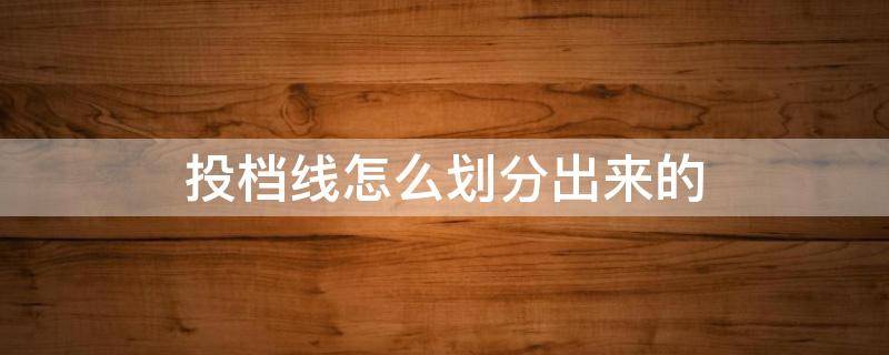 投档线怎么划分出来的 投档线怎么划分出来的啊