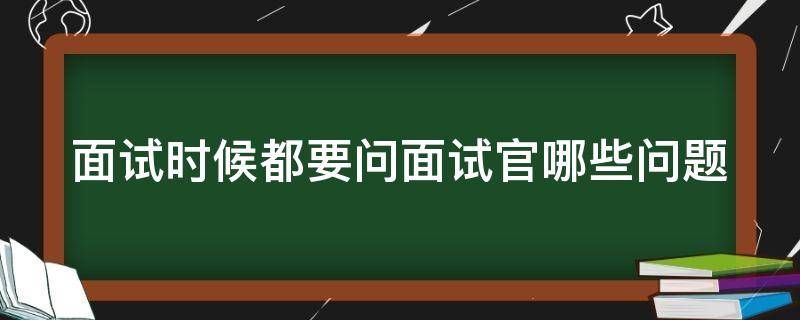 面试时候都要问面试官哪些问题 面试时候都要问面试官哪些问题怎么回答