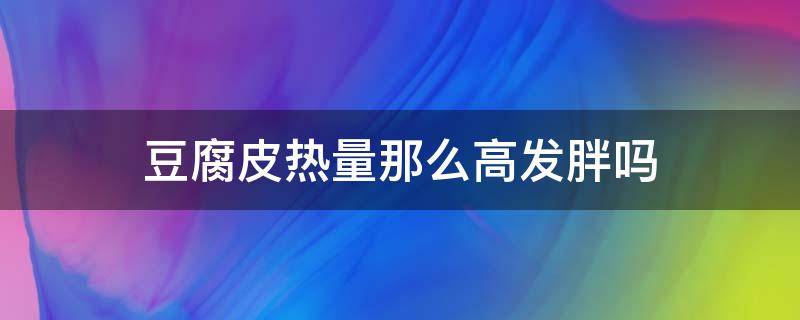 豆腐皮热量那么高发胖吗 豆腐皮热量高吗会发胖吗