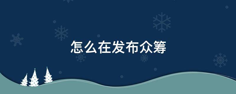 怎么在发布众筹（如何在众筹平台发布众筹）