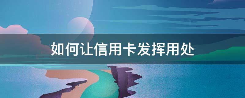 如何让信用卡发挥用处 怎么才能让信用卡信用好