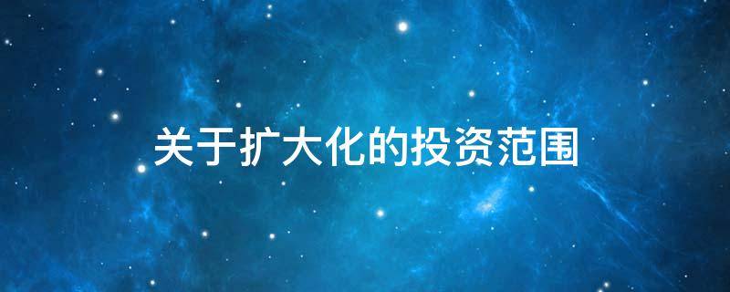 关于扩大化的投资范围（关于扩大化的投资范围包括）