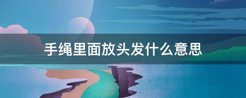 手绳里面放头发什么意思 手绳里放头发是什么意思