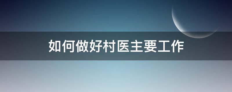 如何做好村医主要工作（如何做一名合格的村医?）