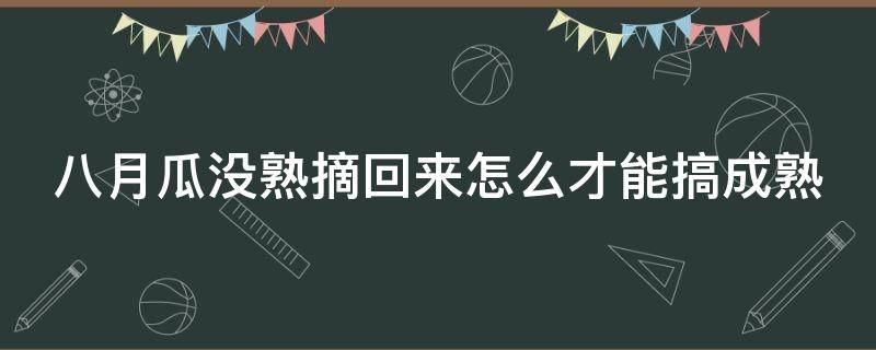 八月瓜没熟摘回来怎么才能搞成熟 八月瓜还没熟可以催熟吗