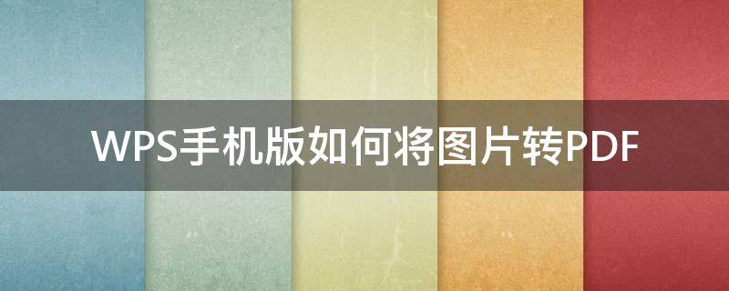 WPS手机版如何将图片转PDF 怎么用手机wps把图片转为pdf格式