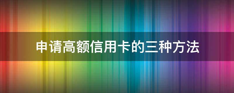 申请高额信用卡的三种方法 如何申请高额度信用卡办理