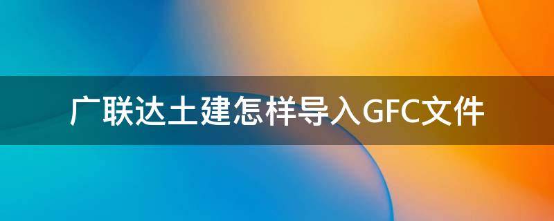 广联达土建怎样导入GFC文件（广联达gfy2怎么导入ggj）