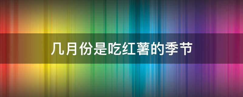 几月份是吃红薯的季节 几月份红薯好吃