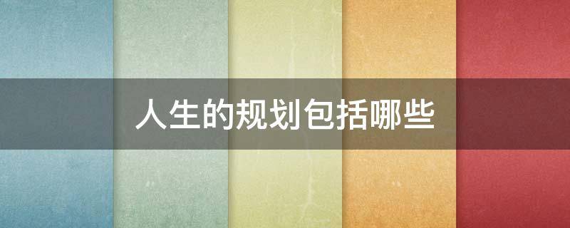 人生的规划包括哪些（人生规划包括哪些内容智慧树）