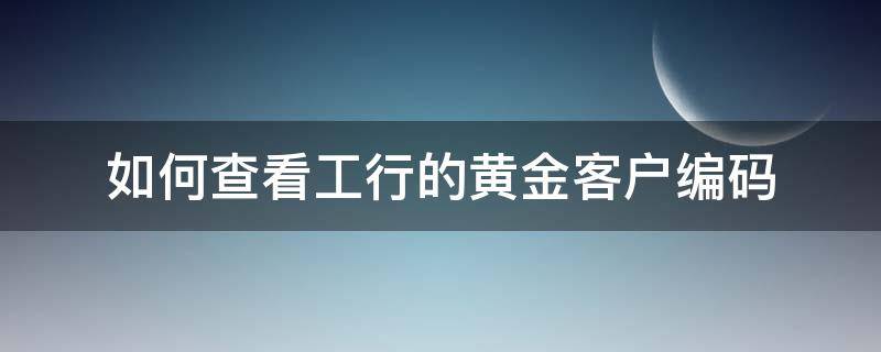 如何查看工行的黄金客户编码（工行黄金客户编号怎么查）