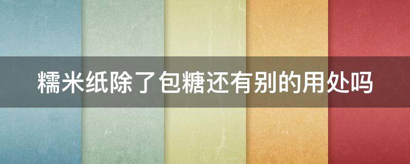 糯米纸除了包糖还有别的用处吗（糯米纸有什么作用）
