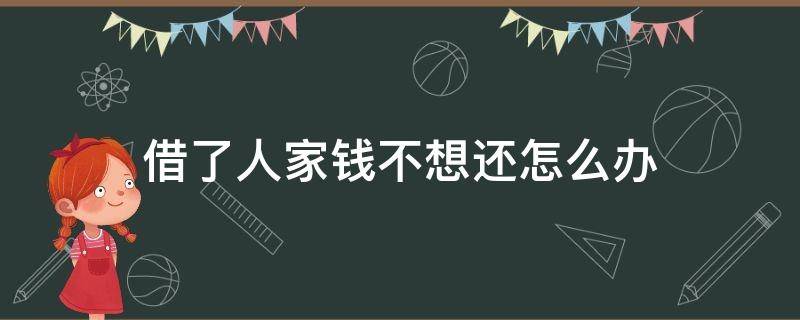 借了人家钱不想还怎么办 借了人家钱不想还怎么办呀