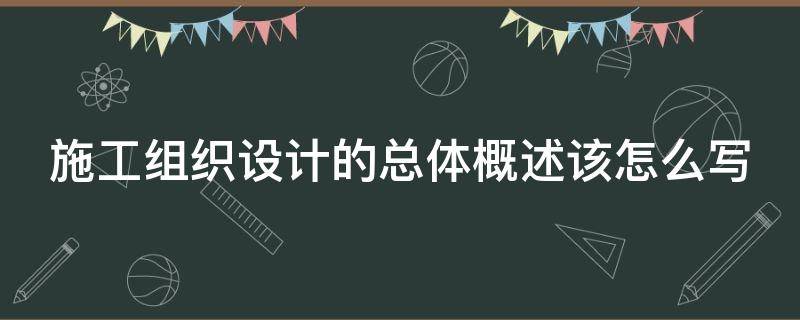 施工组织设计的总体概述该怎么写（施工组织设计的总体概述该怎么写好）