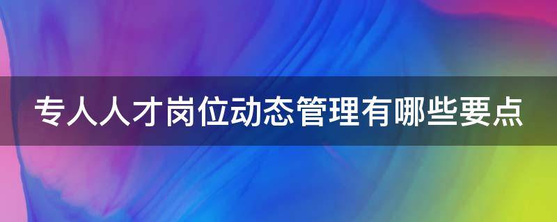 专人人才岗位动态管理有哪些要点 人才动态管理是什么意思