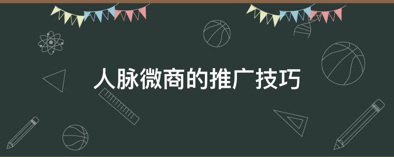 人脉微商的推广技巧（微商人脉推广是不是真的）