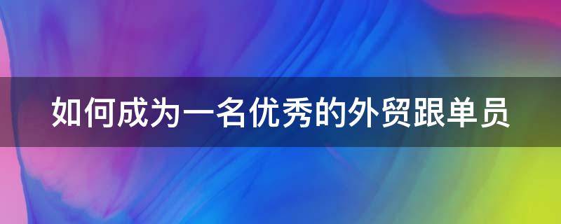 如何成为一名优秀的外贸跟单员 如何成为一个优秀的外贸跟单员