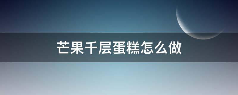 芒果千层蛋糕怎么做（芒果千层蛋糕怎么做好吃）