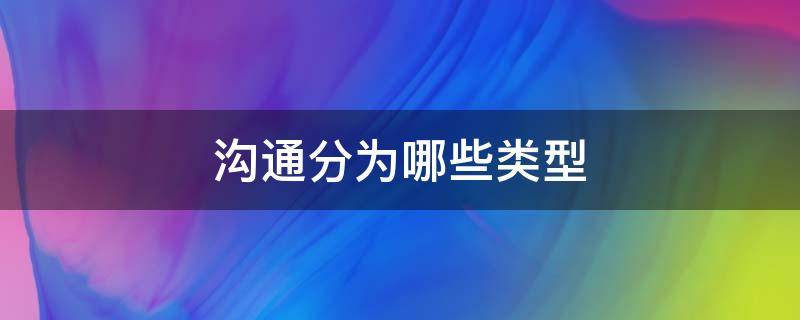 沟通分为哪些类型（沟通分哪几种）