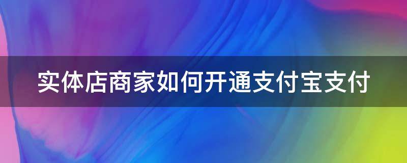 实体店商家如何开通支付宝支付（实体商户怎么用支付宝收款）