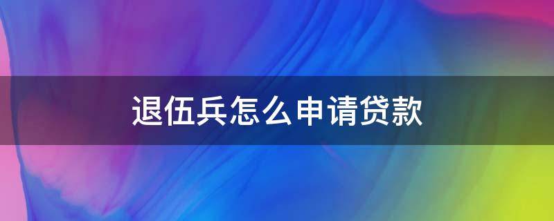 退伍兵怎么申请贷款 退伍兵怎么申请贷款呢